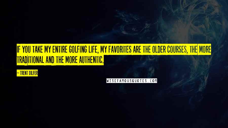 Trent Dilfer Quotes: If you take my entire golfing life, my favorites are the older courses, the more traditional and the more authentic.