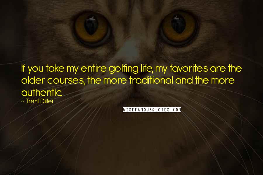 Trent Dilfer Quotes: If you take my entire golfing life, my favorites are the older courses, the more traditional and the more authentic.