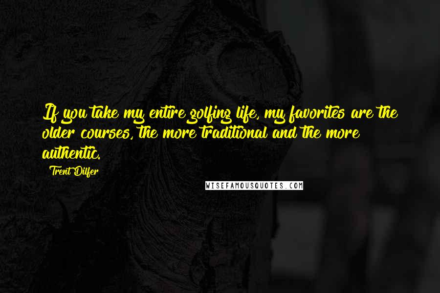 Trent Dilfer Quotes: If you take my entire golfing life, my favorites are the older courses, the more traditional and the more authentic.
