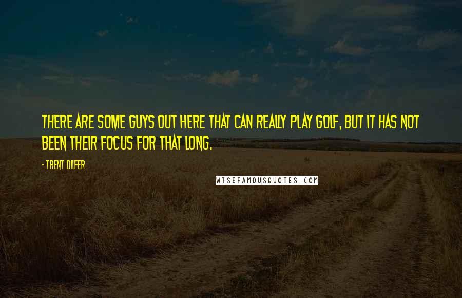 Trent Dilfer Quotes: There are some guys out here that can really play golf, but it has not been their focus for that long.