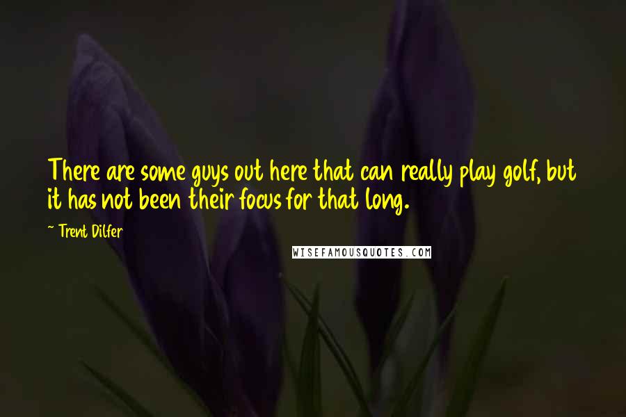 Trent Dilfer Quotes: There are some guys out here that can really play golf, but it has not been their focus for that long.