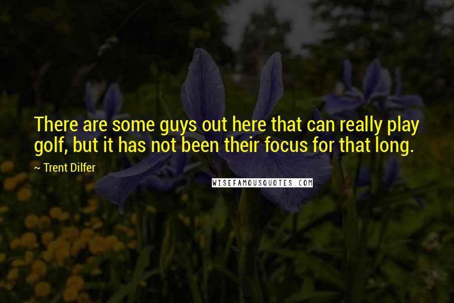 Trent Dilfer Quotes: There are some guys out here that can really play golf, but it has not been their focus for that long.