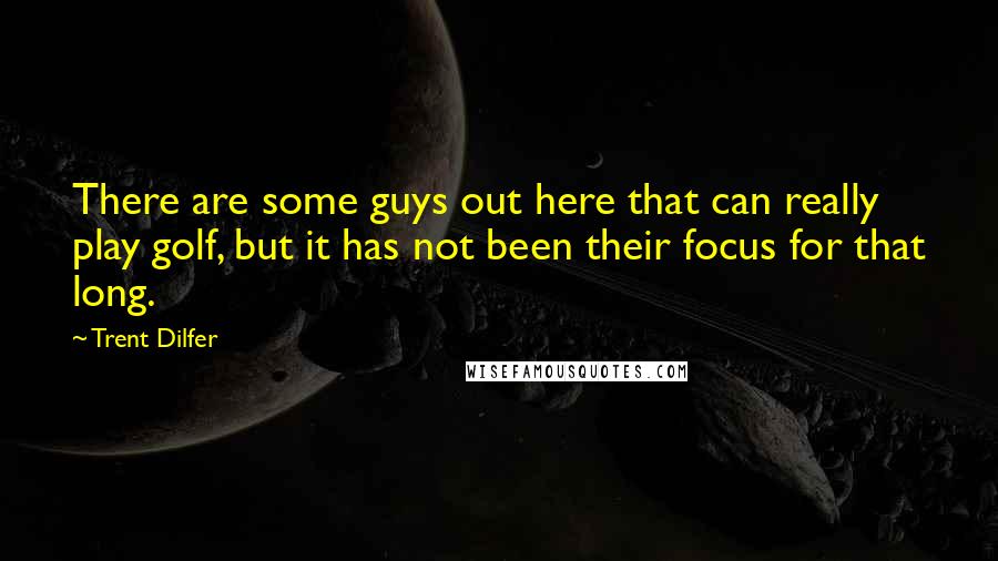 Trent Dilfer Quotes: There are some guys out here that can really play golf, but it has not been their focus for that long.