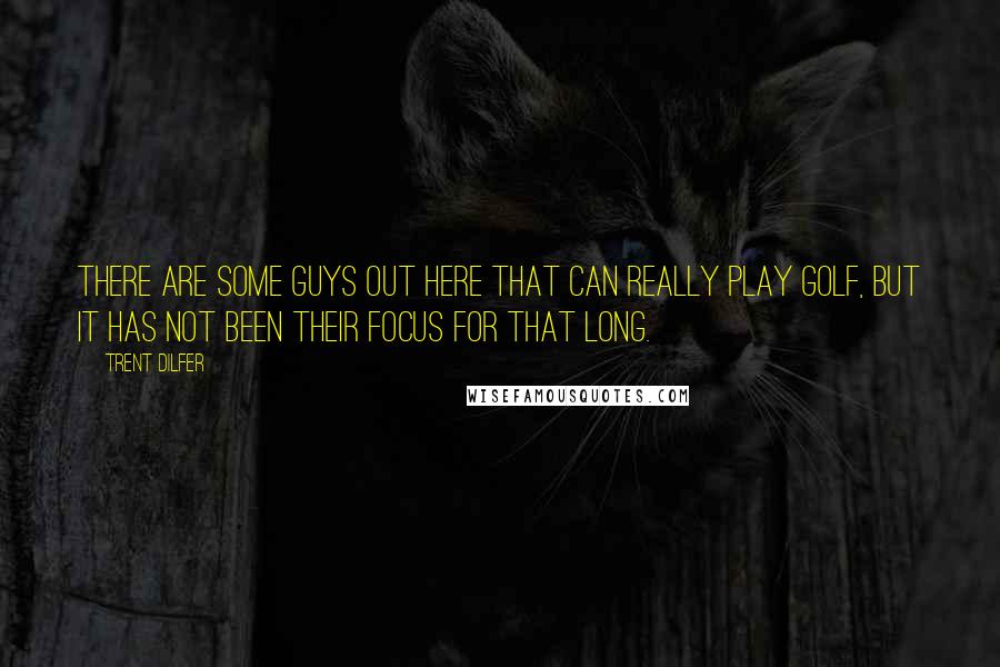 Trent Dilfer Quotes: There are some guys out here that can really play golf, but it has not been their focus for that long.