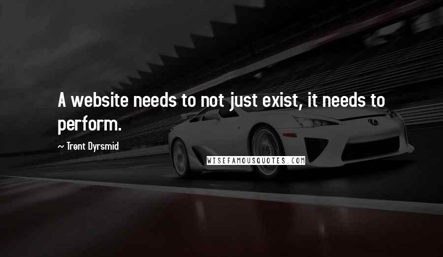 Trent Dyrsmid Quotes: A website needs to not just exist, it needs to perform.