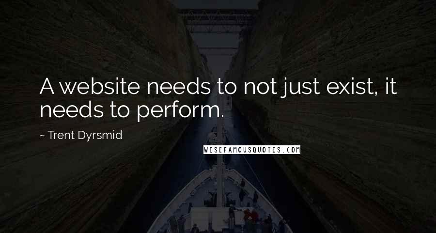 Trent Dyrsmid Quotes: A website needs to not just exist, it needs to perform.