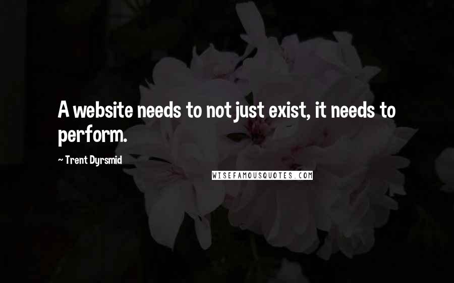 Trent Dyrsmid Quotes: A website needs to not just exist, it needs to perform.
