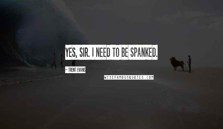 Trent Evans Quotes: Yes, Sir. I need to be spanked.