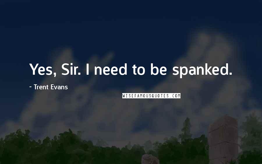 Trent Evans Quotes: Yes, Sir. I need to be spanked.