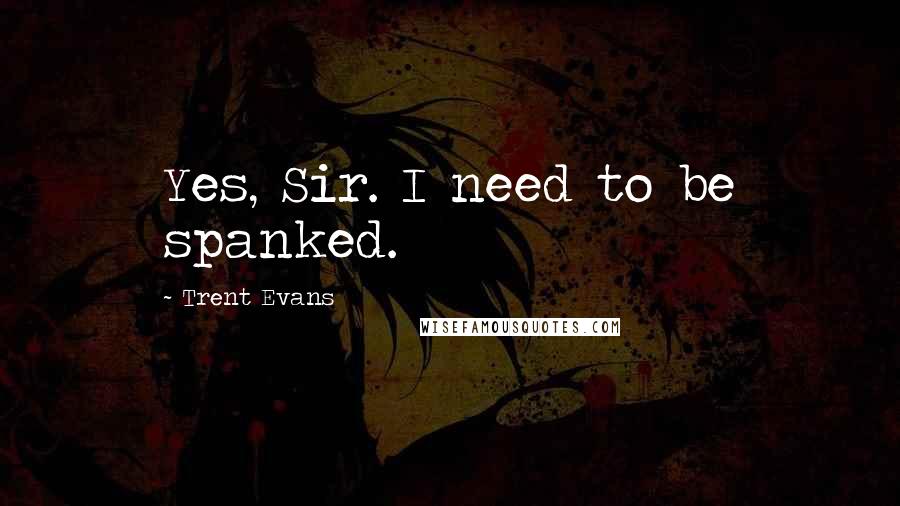 Trent Evans Quotes: Yes, Sir. I need to be spanked.