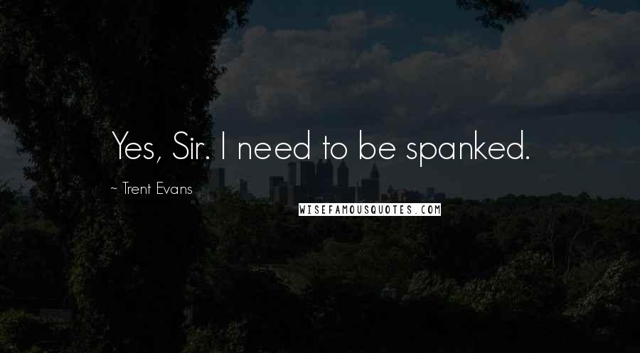Trent Evans Quotes: Yes, Sir. I need to be spanked.