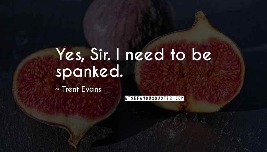 Trent Evans Quotes: Yes, Sir. I need to be spanked.