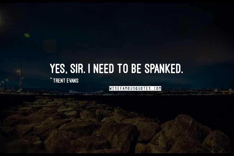 Trent Evans Quotes: Yes, Sir. I need to be spanked.