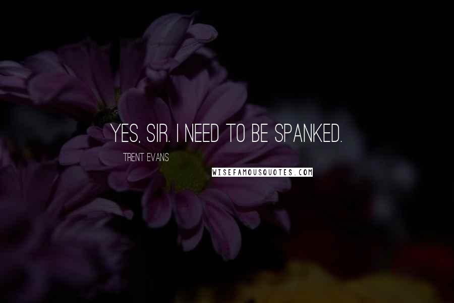 Trent Evans Quotes: Yes, Sir. I need to be spanked.