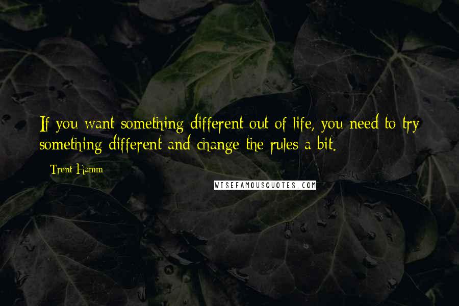 Trent Hamm Quotes: If you want something different out of life, you need to try something different and change the rules a bit.