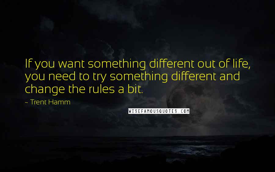 Trent Hamm Quotes: If you want something different out of life, you need to try something different and change the rules a bit.