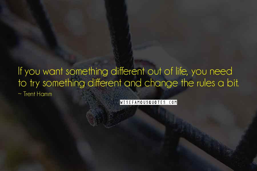 Trent Hamm Quotes: If you want something different out of life, you need to try something different and change the rules a bit.