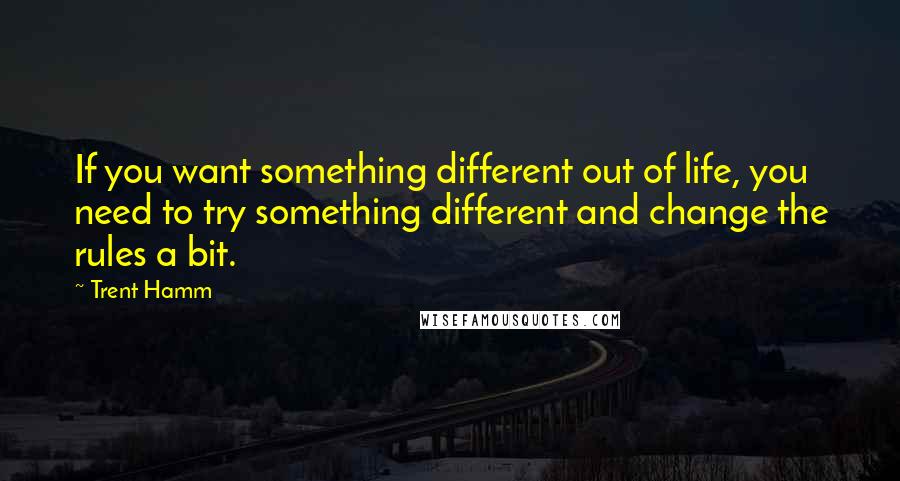 Trent Hamm Quotes: If you want something different out of life, you need to try something different and change the rules a bit.