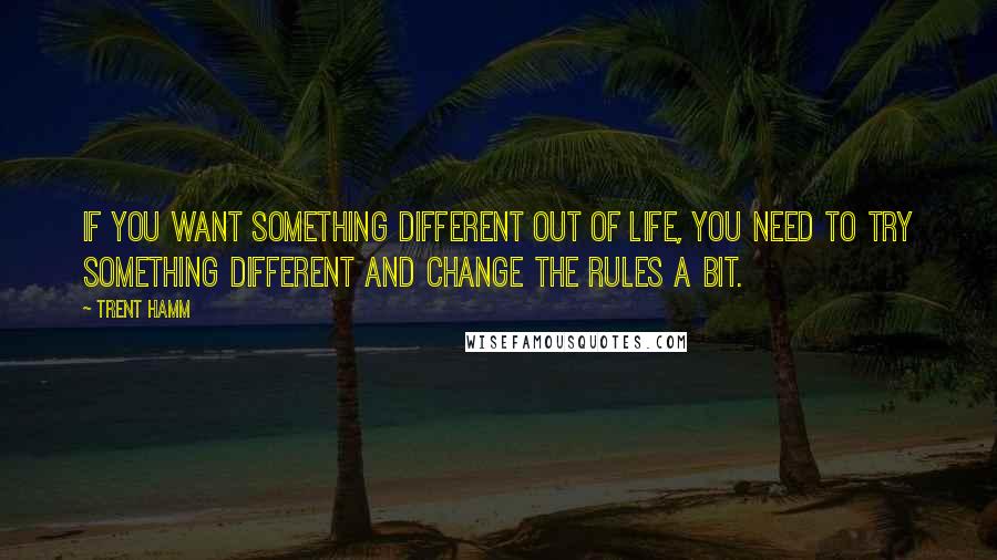 Trent Hamm Quotes: If you want something different out of life, you need to try something different and change the rules a bit.