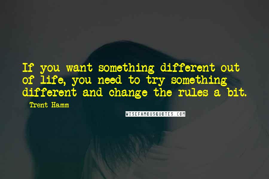 Trent Hamm Quotes: If you want something different out of life, you need to try something different and change the rules a bit.