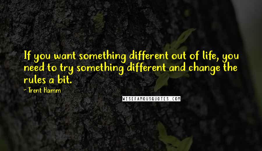 Trent Hamm Quotes: If you want something different out of life, you need to try something different and change the rules a bit.