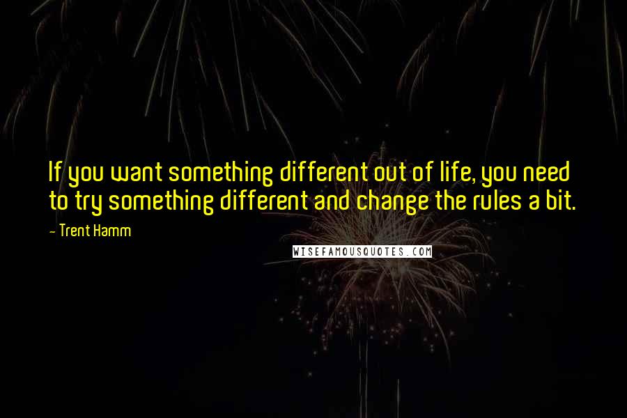 Trent Hamm Quotes: If you want something different out of life, you need to try something different and change the rules a bit.