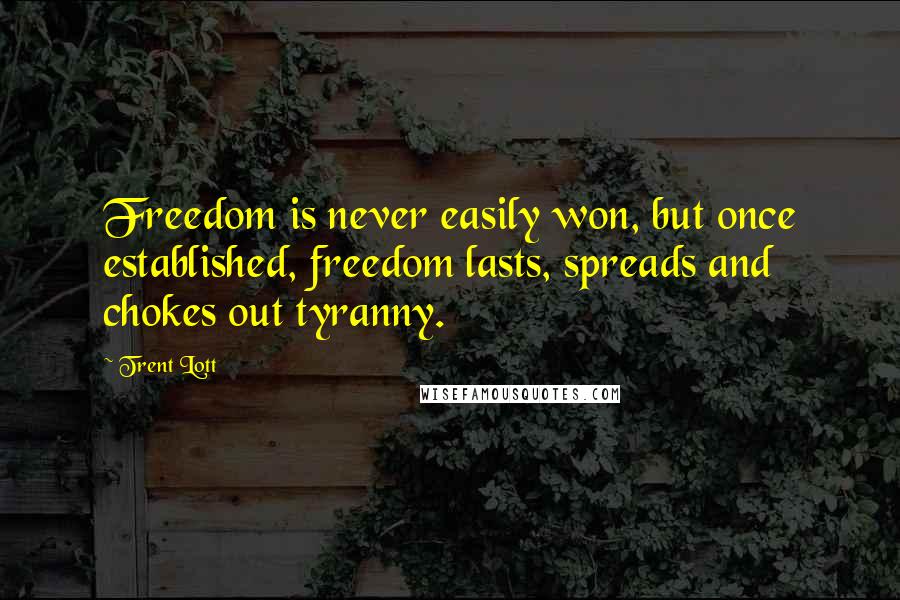 Trent Lott Quotes: Freedom is never easily won, but once established, freedom lasts, spreads and chokes out tyranny.