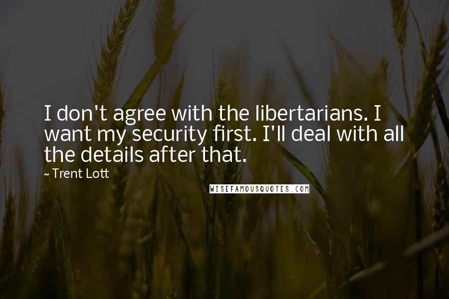 Trent Lott Quotes: I don't agree with the libertarians. I want my security first. I'll deal with all the details after that.