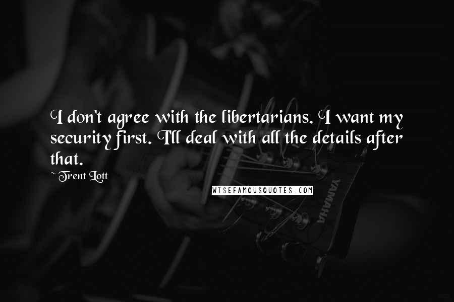 Trent Lott Quotes: I don't agree with the libertarians. I want my security first. I'll deal with all the details after that.