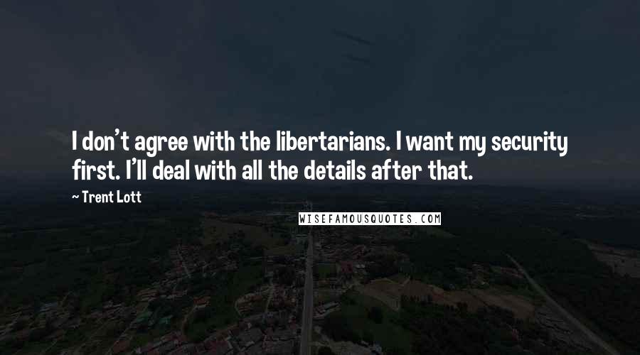 Trent Lott Quotes: I don't agree with the libertarians. I want my security first. I'll deal with all the details after that.