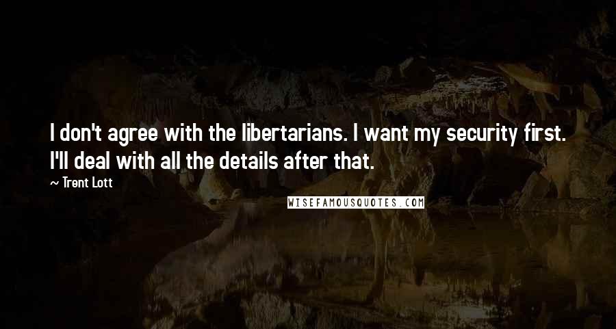Trent Lott Quotes: I don't agree with the libertarians. I want my security first. I'll deal with all the details after that.