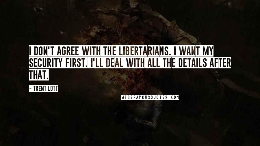Trent Lott Quotes: I don't agree with the libertarians. I want my security first. I'll deal with all the details after that.