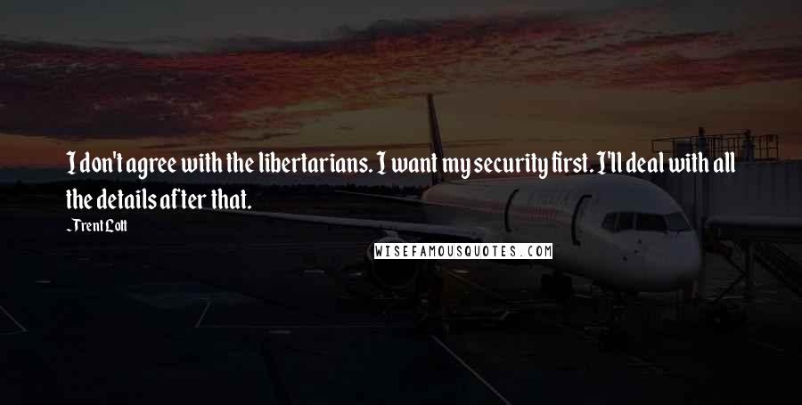 Trent Lott Quotes: I don't agree with the libertarians. I want my security first. I'll deal with all the details after that.