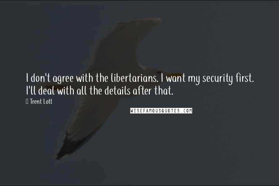Trent Lott Quotes: I don't agree with the libertarians. I want my security first. I'll deal with all the details after that.