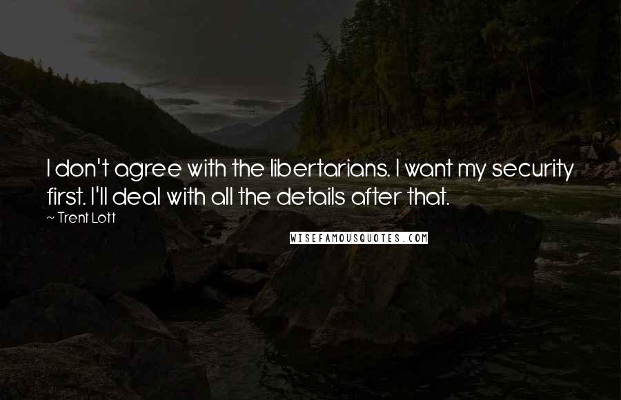Trent Lott Quotes: I don't agree with the libertarians. I want my security first. I'll deal with all the details after that.