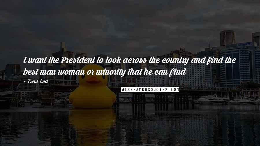 Trent Lott Quotes: I want the President to look across the country and find the best man woman or minority that he can find