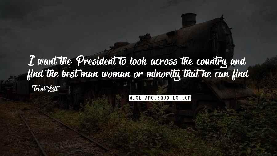 Trent Lott Quotes: I want the President to look across the country and find the best man woman or minority that he can find