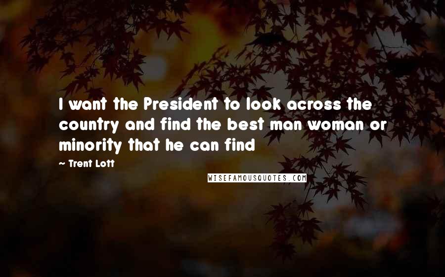 Trent Lott Quotes: I want the President to look across the country and find the best man woman or minority that he can find