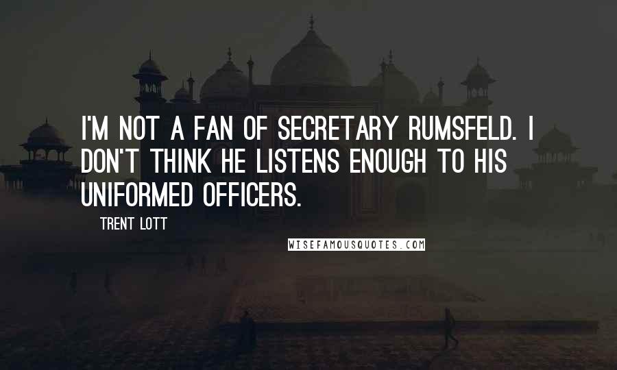 Trent Lott Quotes: I'm not a fan of Secretary Rumsfeld. I don't think he listens enough to his uniformed officers.