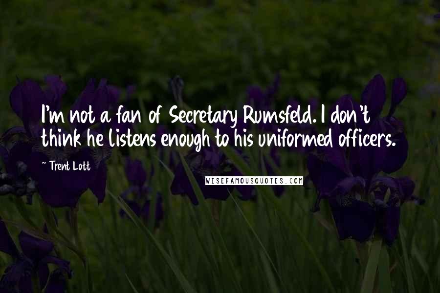 Trent Lott Quotes: I'm not a fan of Secretary Rumsfeld. I don't think he listens enough to his uniformed officers.