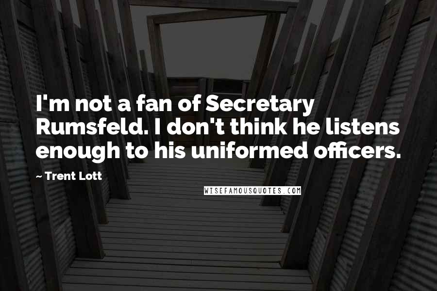 Trent Lott Quotes: I'm not a fan of Secretary Rumsfeld. I don't think he listens enough to his uniformed officers.