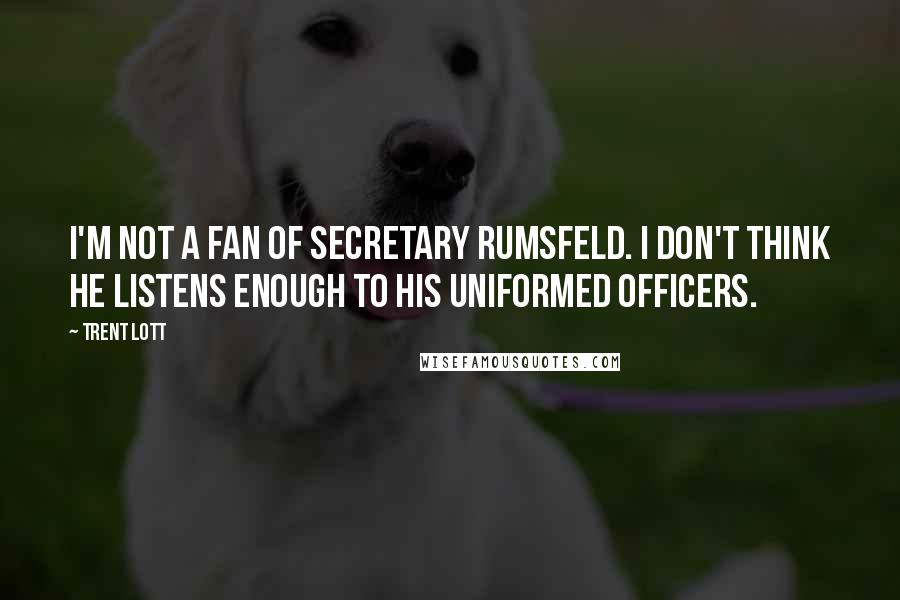 Trent Lott Quotes: I'm not a fan of Secretary Rumsfeld. I don't think he listens enough to his uniformed officers.