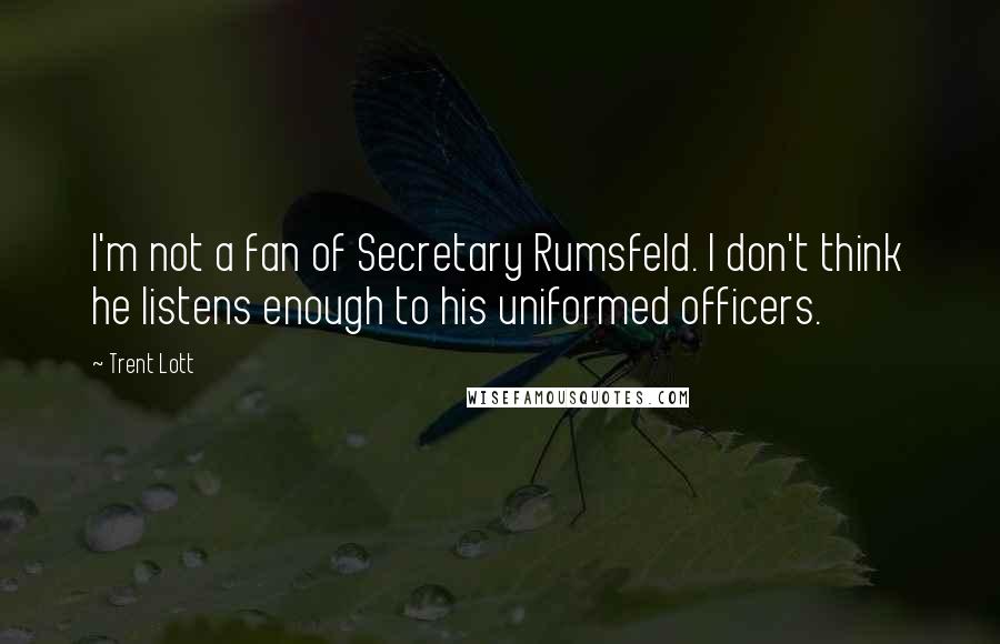 Trent Lott Quotes: I'm not a fan of Secretary Rumsfeld. I don't think he listens enough to his uniformed officers.