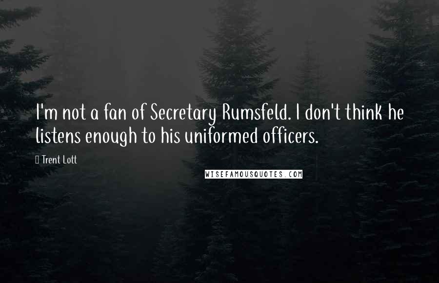 Trent Lott Quotes: I'm not a fan of Secretary Rumsfeld. I don't think he listens enough to his uniformed officers.