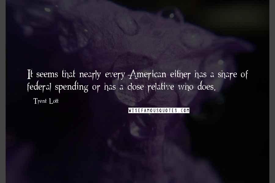 Trent Lott Quotes: It seems that nearly every American either has a share of federal spending or has a close relative who does.