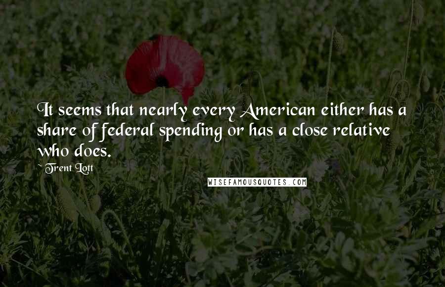 Trent Lott Quotes: It seems that nearly every American either has a share of federal spending or has a close relative who does.