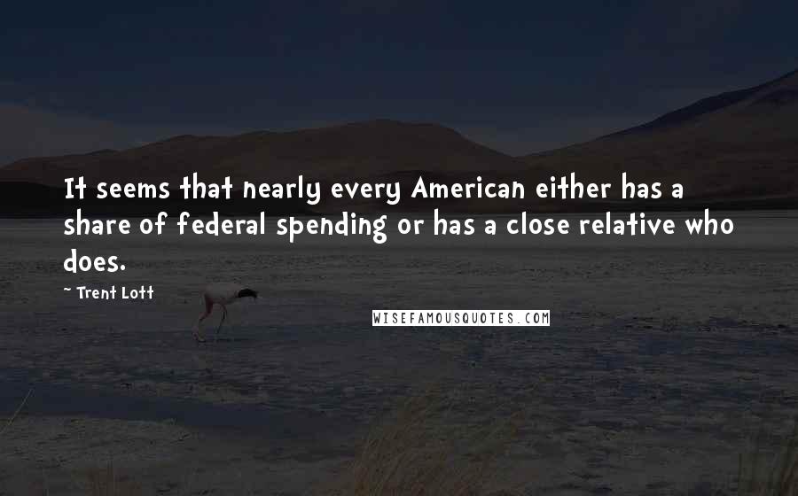 Trent Lott Quotes: It seems that nearly every American either has a share of federal spending or has a close relative who does.