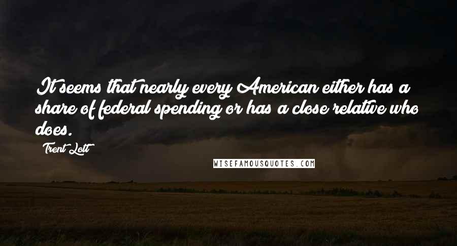 Trent Lott Quotes: It seems that nearly every American either has a share of federal spending or has a close relative who does.