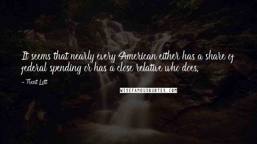 Trent Lott Quotes: It seems that nearly every American either has a share of federal spending or has a close relative who does.