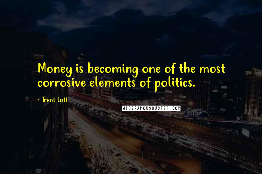 Trent Lott Quotes: Money is becoming one of the most corrosive elements of politics.